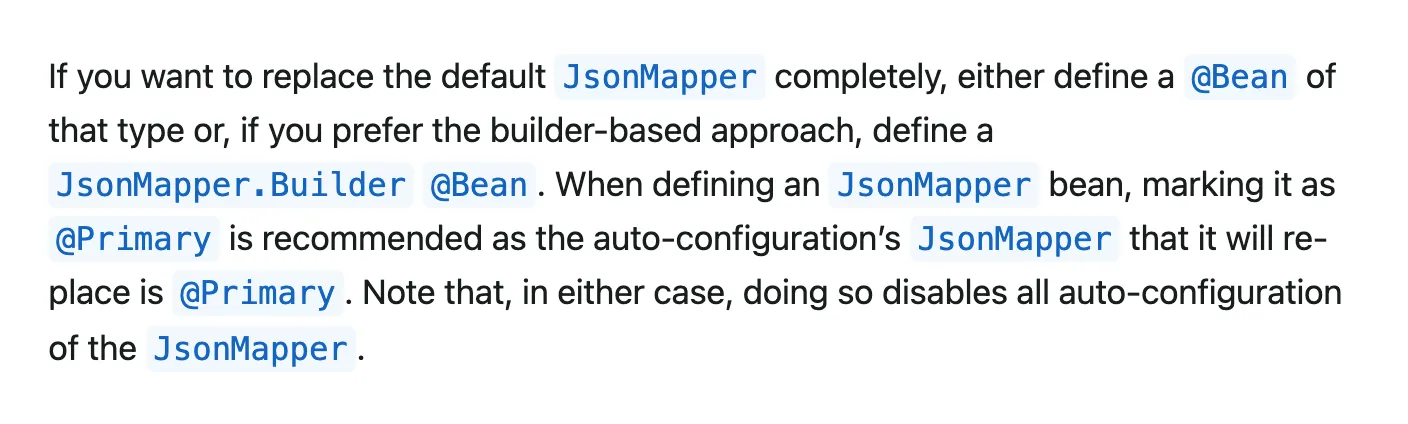 Trecho da documentação do Spring Boot: para substituir o JsonMapper padrão, declare um @Bean desse tipo, de preferência com @Primary, e isso desliga toda a configuração automática do JsonMapper.